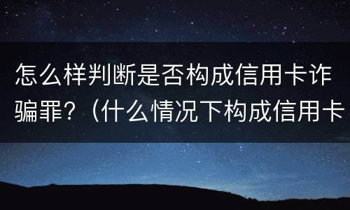 怎么样判断是否构成信用卡诈骗罪?（什么情况下构成信用卡诈骗罪）