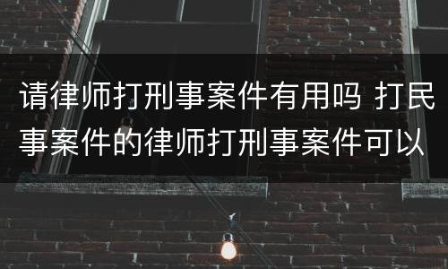 请律师打刑事案件有用吗 打民事案件的律师打刑事案件可以吗