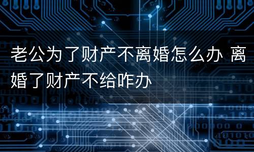 老公为了财产不离婚怎么办 离婚了财产不给咋办
