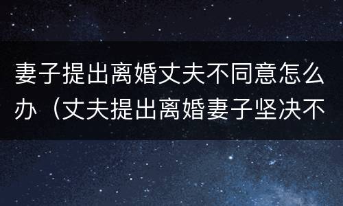 妻子提出离婚丈夫不同意怎么办（丈夫提出离婚妻子坚决不愿意怎么办）