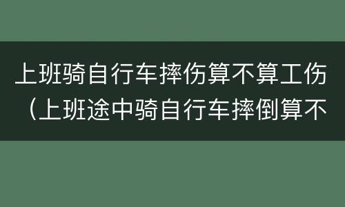 上班骑自行车摔伤算不算工伤（上班途中骑自行车摔倒算不算工伤）