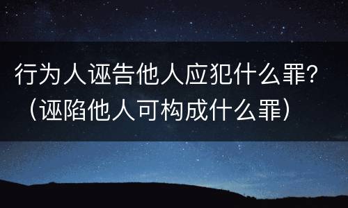行为人诬告他人应犯什么罪？（诬陷他人可构成什么罪）