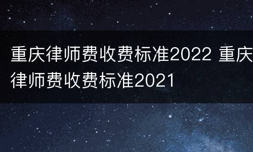 重庆律师费收费标准2022 重庆律师费收费标准2021