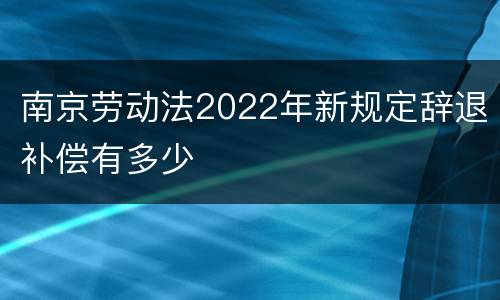 南京劳动法2022年新规定辞退补偿有多少