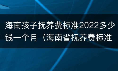 海南孩子抚养费标准2022多少钱一个月（海南省抚养费标准）