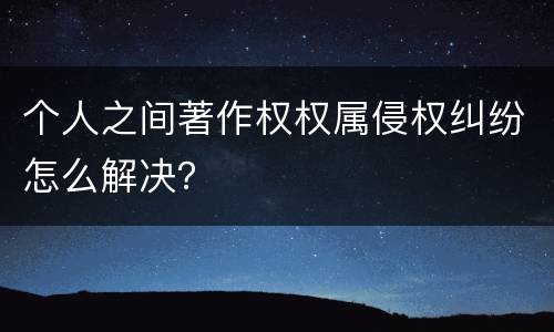 个人之间著作权权属侵权纠纷怎么解决？