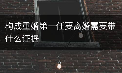 构成重婚第一任要离婚需要带什么证据