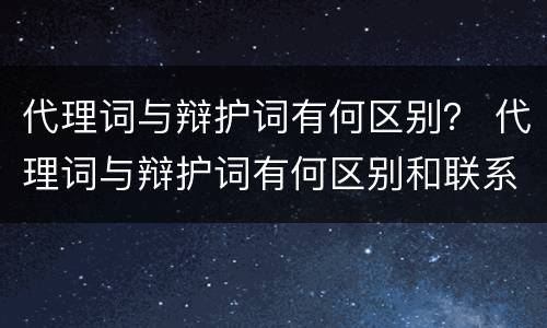 代理词与辩护词有何区别？ 代理词与辩护词有何区别和联系
