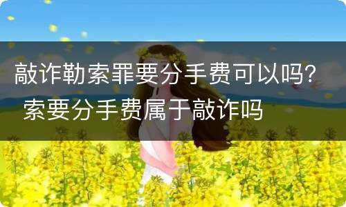 敲诈勒索罪要分手费可以吗？ 索要分手费属于敲诈吗