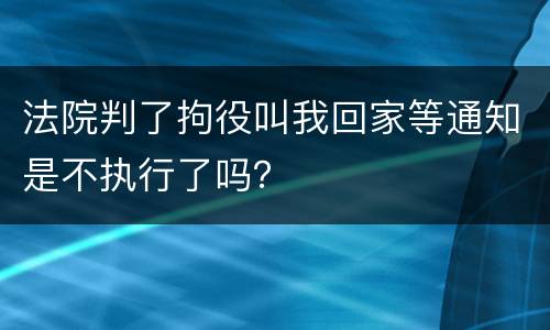 法院判了拘役叫我回家等通知是不执行了吗？