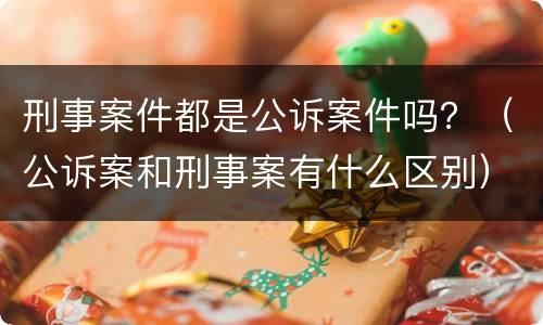 刑事案件都是公诉案件吗？（公诉案和刑事案有什么区别）