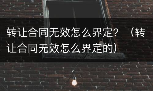 转让合同无效怎么界定？（转让合同无效怎么界定的）