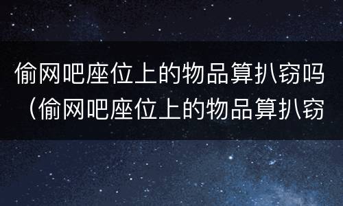 偷网吧座位上的物品算扒窃吗（偷网吧座位上的物品算扒窃吗怎么处罚）