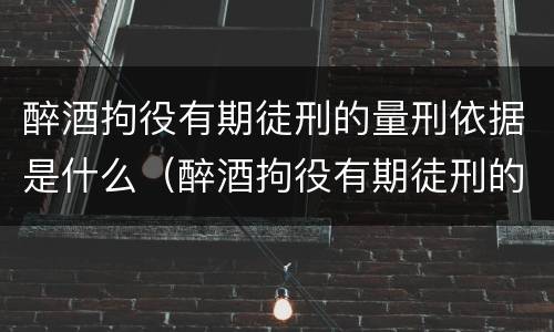 醉酒拘役有期徒刑的量刑依据是什么（醉酒拘役有期徒刑的量刑依据是什么呢）