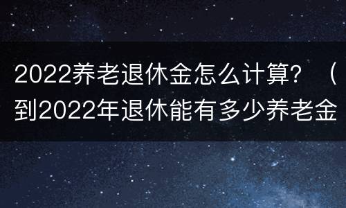 2022养老退休金怎么计算？（到2022年退休能有多少养老金）