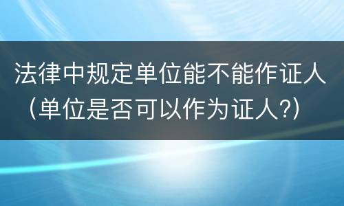 法律中规定单位能不能作证人（单位是否可以作为证人?）