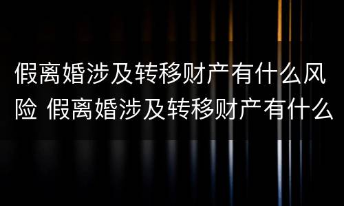 假离婚涉及转移财产有什么风险 假离婚涉及转移财产有什么风险吗