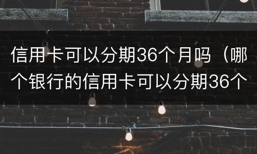 信用卡可以分期36个月吗（哪个银行的信用卡可以分期36个月）
