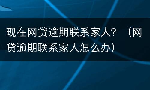 现在网贷逾期联系家人？（网贷逾期联系家人怎么办）