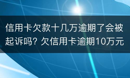 信用卡欠款十几万逾期了会被起诉吗? 欠信用卡逾期10万元会的被判刑吗