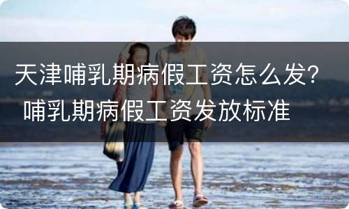 天津哺乳期病假工资怎么发？ 哺乳期病假工资发放标准