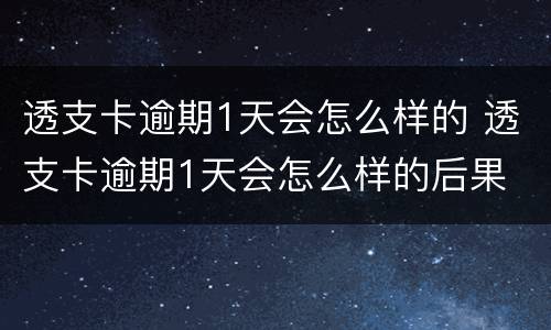 透支卡逾期1天会怎么样的 透支卡逾期1天会怎么样的后果