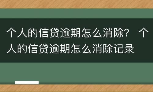 个人的信贷逾期怎么消除？ 个人的信贷逾期怎么消除记录