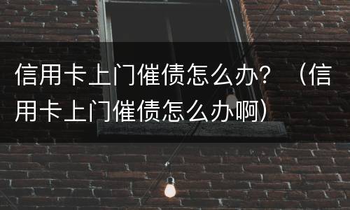 信用卡上门催债怎么办？（信用卡上门催债怎么办啊）