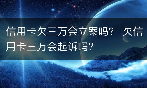 信用卡欠三万会立案吗？ 欠信用卡三万会起诉吗?