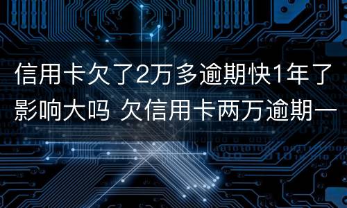 信用卡欠了2万多逾期快1年了影响大吗 欠信用卡两万逾期一年多的后果
