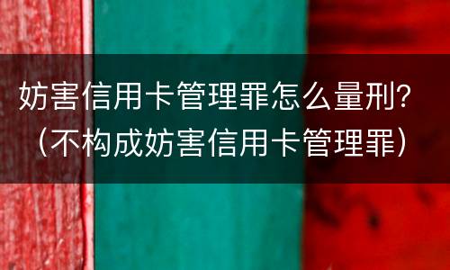 妨害信用卡管理罪怎么量刑？（不构成妨害信用卡管理罪）