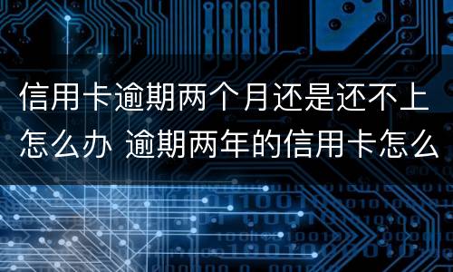 信用卡逾期两个月还是还不上怎么办 逾期两年的信用卡怎么还
