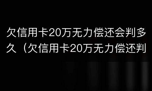 欠信用卡20万无力偿还会判多久（欠信用卡20万无力偿还判刑多久）
