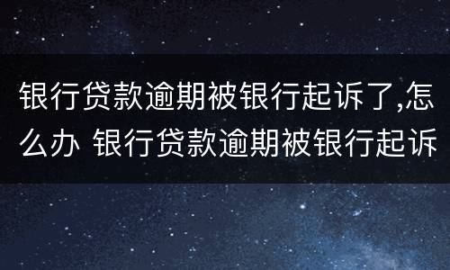 银行贷款逾期被银行起诉了,怎么办 银行贷款逾期被银行起诉了,怎么办呢