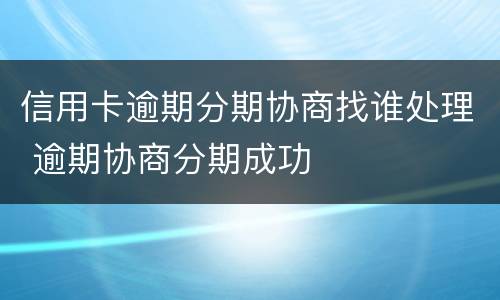 信用卡逾期分期协商找谁处理 逾期协商分期成功