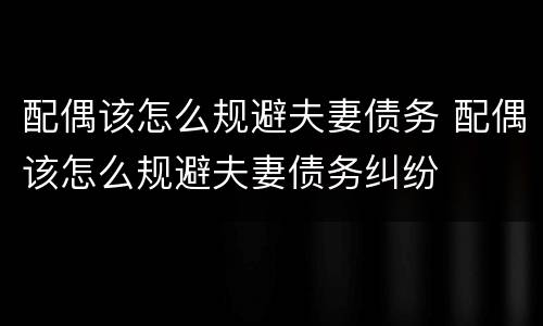 配偶该怎么规避夫妻债务 配偶该怎么规避夫妻债务纠纷