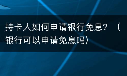 持卡人如何申请银行免息？（银行可以申请免息吗）