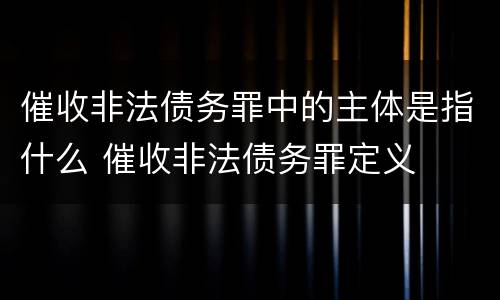 催收非法债务罪中的主体是指什么 催收非法债务罪定义