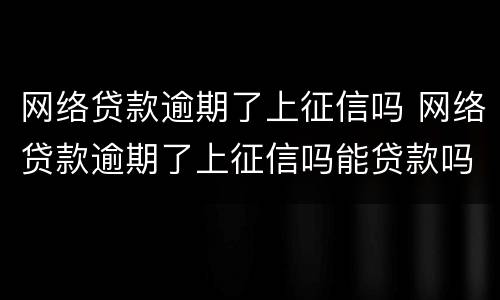 网络贷款逾期了上征信吗 网络贷款逾期了上征信吗能贷款吗