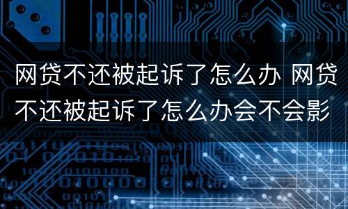 网贷不还被起诉了怎么办 网贷不还被起诉了怎么办会不会影响到父母