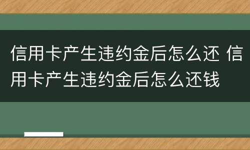 信用卡产生违约金后怎么还 信用卡产生违约金后怎么还钱
