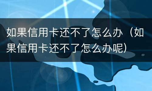 如果信用卡还不了怎么办（如果信用卡还不了怎么办呢）