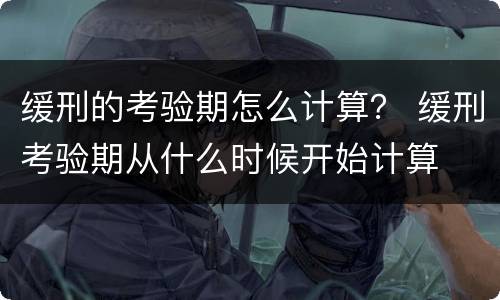 缓刑的考验期怎么计算？ 缓刑考验期从什么时候开始计算
