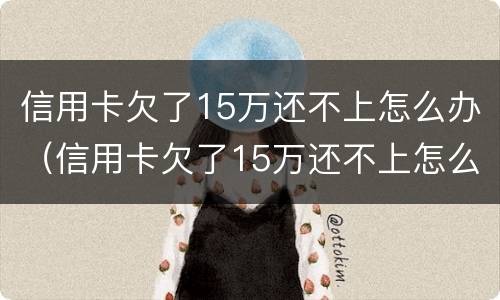 信用卡欠了15万还不上怎么办（信用卡欠了15万还不上怎么办呀）