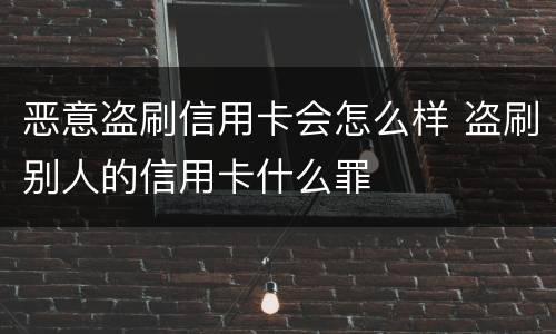 恶意盗刷信用卡会怎么样 盗刷别人的信用卡什么罪