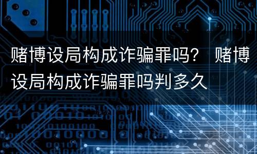 赌博设局构成诈骗罪吗？ 赌博设局构成诈骗罪吗判多久
