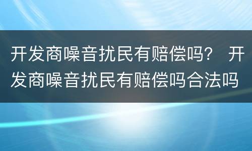 开发商噪音扰民有赔偿吗？ 开发商噪音扰民有赔偿吗合法吗