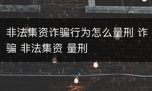 非法集资诈骗行为怎么量刑 诈骗 非法集资 量刑