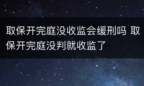 取保开完庭没收监会缓刑吗 取保开完庭没判就收监了