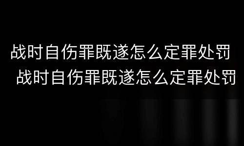 战时自伤罪既遂怎么定罪处罚 战时自伤罪既遂怎么定罪处罚